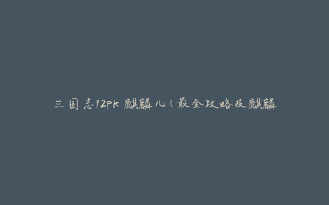 三国志12pk 麒麟儿(最全攻略及麒麟儿的技能解析)
