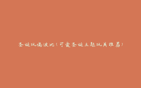圣诞玩偶波比(可爱圣诞主题玩具推荐)
