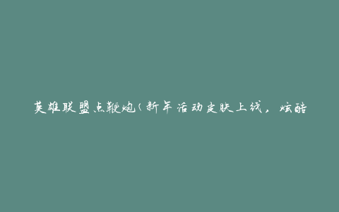 英雄联盟点鞭炮(新年活动皮肤上线，炫酷鞭炮特效让你战场更精彩)