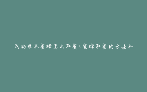 我的世界蜜蜂怎么取蜜(蜜蜂取蜜的方法和技巧)
