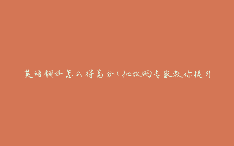 英语翻译怎么得高分(批改网专家教你提升翻译能力)
