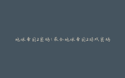 地球帝国2密码(最全地球帝国2游戏密码大全)