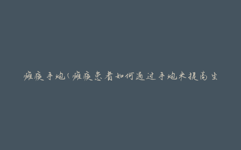 瘫痪手炮(瘫痪患者如何通过手炮来提高生活质量)