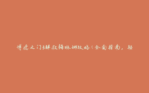 博德之门3解救梅琳娜攻略(全面指南，轻松解救梅琳娜的秘密技巧)