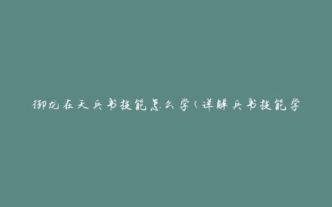 御龙在天兵书技能怎么学(详解兵书技能学习方法)