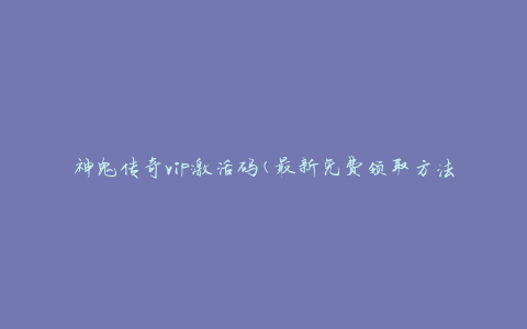 神鬼传奇vip激活码(最新免费领取方法)