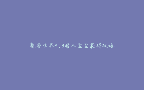 魔兽世界4.3猎人宝宝获得攻略
