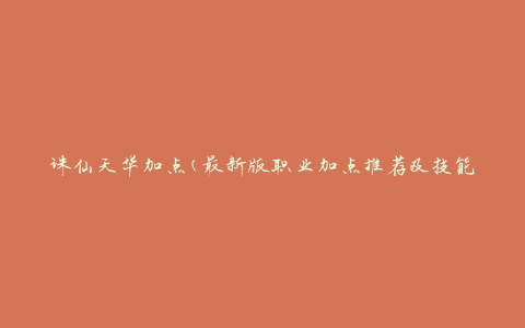 诛仙天华加点(最新版职业加点推荐及技能选择)