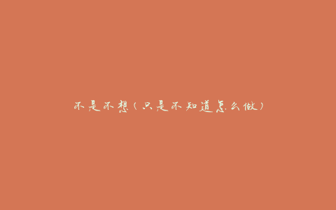 不是不想(只是不知道怎么做)