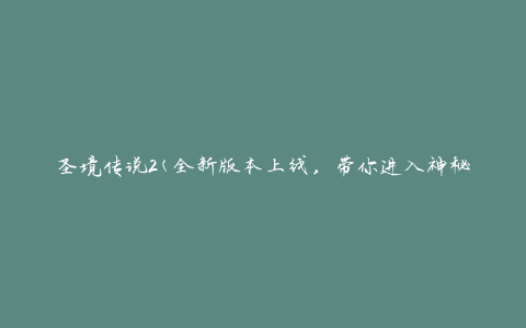 圣境传说2(全新版本上线，带你进入神秘的游戏世界)