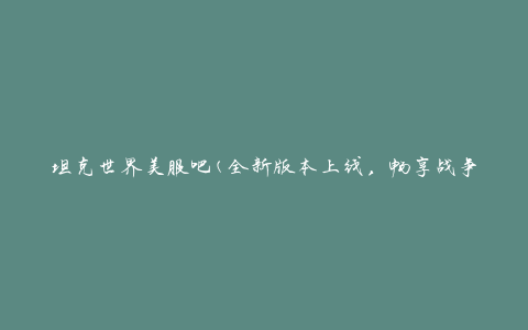坦克世界美服吧(全新版本上线，畅享战争乐趣)