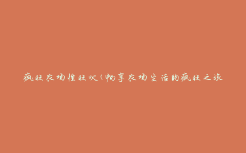 疯狂农场性狂欢(畅享农场生活的疯狂之旅)