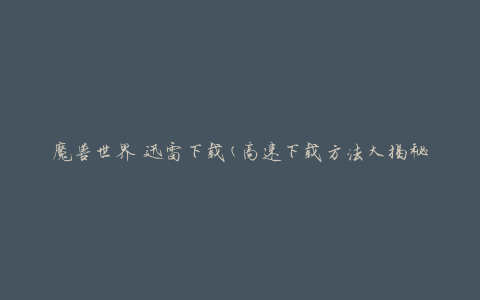 魔兽世界 迅雷下载(高速下载方法大揭秘)