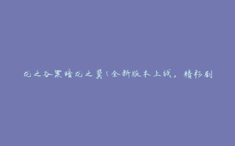 龙之谷黑暗龙之翼(全新版本上线，精彩剧情揭秘)
