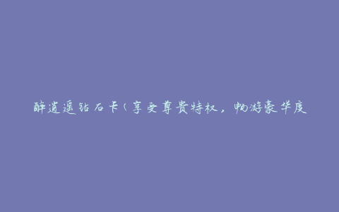 醉逍遥钻石卡(享受尊贵特权，畅游豪华度假胜地)
