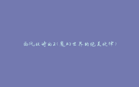 西风狂诗曲2(魔幻世界的绝美旋律)