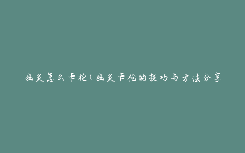 幽灵怎么卡枪(幽灵卡枪的技巧与方法分享)