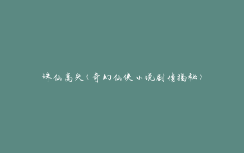诛仙离央(奇幻仙侠小说剧情揭秘)