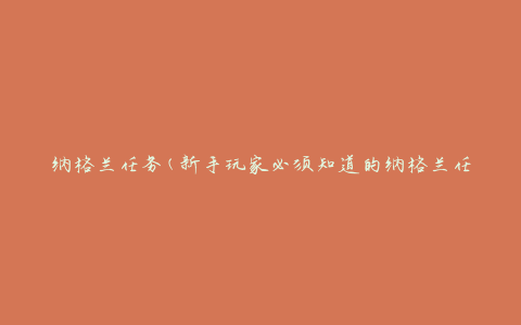纳格兰任务(新手玩家必须知道的纳格兰任务攻略)