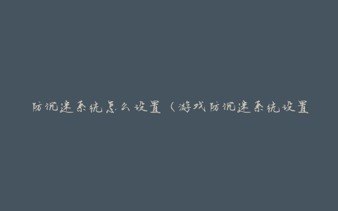 防沉迷系统怎么设置（游戏防沉迷系统设置方法）