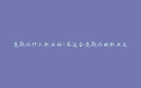 鹿鼎记什么职业好(最适合鹿鼎记的职业选择)