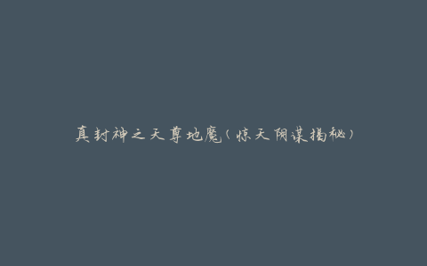 真封神之天尊地魔(惊天阴谋揭秘)