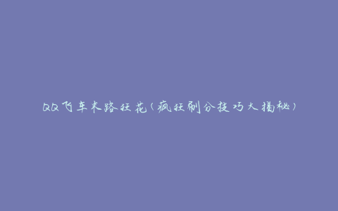 QQ飞车末路狂花(疯狂刷分技巧大揭秘)