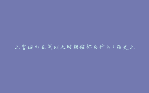 上官婉儿在武则天时期被称为什么(历史上有名的美女之一)