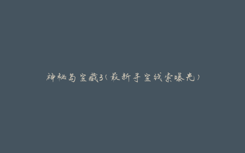 神秘岛宝藏3(最新寻宝线索曝光)