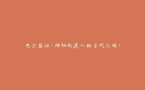 巴尔瑟拉(神秘而迷人的古代文明)