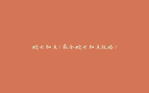 蛇女加点(最全蛇女加点攻略)