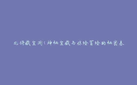 龙将藏宝阁(神秘宝藏与惊险冒险的秘密基地)
