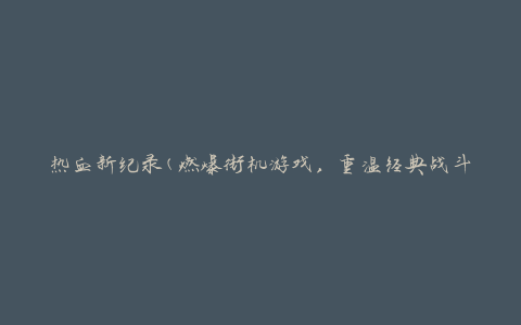 热血新纪录(燃爆街机游戏，重温经典战斗记忆)