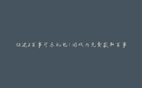 征途2百事可乐礼包(游戏内免费获取百事可乐礼包攻略)