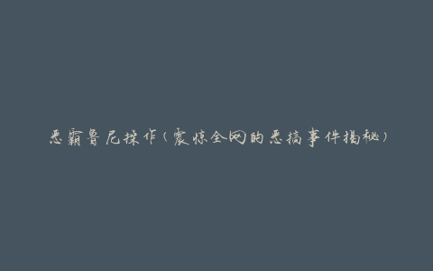 恶霸鲁尼操作(震惊全网的恶搞事件揭秘)