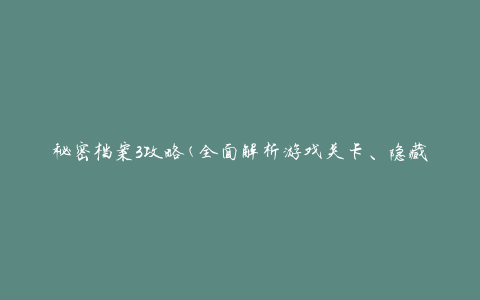秘密档案3攻略(全面解析游戏关卡、隐藏任务和道具获取技巧)