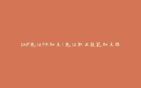 DNF鬼泣PK加点(鬼泣职业技能加点推荐攻略)