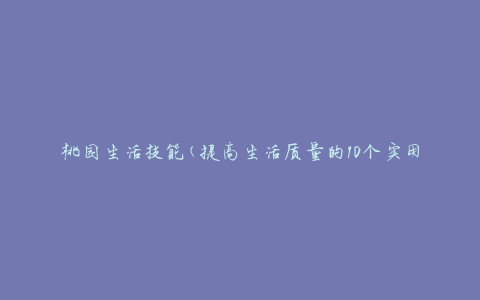 桃园生活技能(提高生活质量的10个实用技巧)
