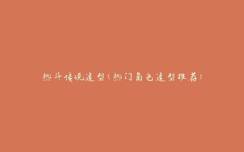 热斗传说造型(热门角色造型推荐)