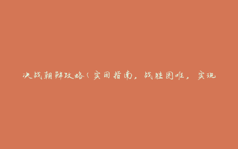 决战朝鲜攻略(实用指南，战胜困难，实现胜利)