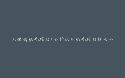 大侠传极光辅助(全新版本极光辅助技巧分享)