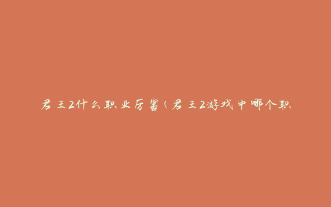 君王2什么职业厉害(君王2游戏中哪个职业最强大)