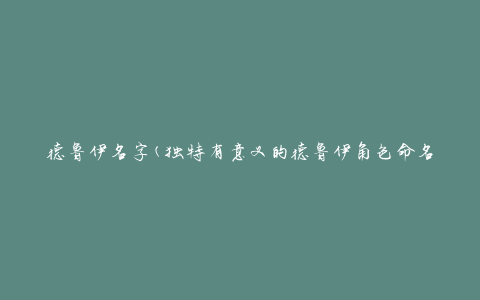 德鲁伊名字(独特有意义的德鲁伊角色命名方法)