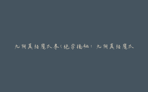 九阴真经鹰爪拳(绝学揭秘：九阴真经鹰爪拳的奥秘与传承)