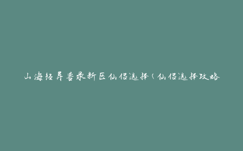 山海经异兽录新区仙侣选择(仙侣选择攻略及异兽录新区攻略分享)