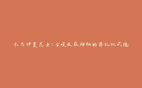 木乃伊莫尼亚(古埃及最神秘的葬礼仪式揭秘)