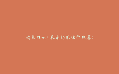 约架胜地(最佳约架场所推荐)