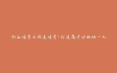 热血传奇之铸造传奇(打造属于你的独一无二的游戏人生)