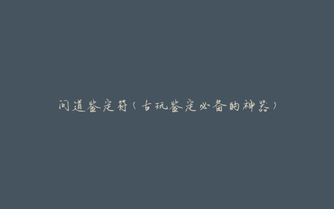 问道鉴定符(古玩鉴定必备的神器)