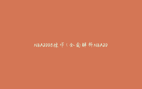 NBA2008操作(全面解析NBA2008游戏的技巧和攻略)